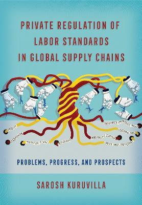Private Regulation of Labor Standards in Global Supply Chains: Problems, Progress, and Prospects - Sarosh Kuruvilla - cover