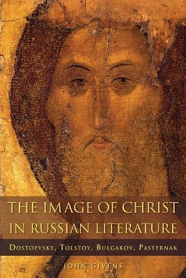 The Image of Christ in Russian Literature: Dostoevsky, Tolstoy, Bulgakov, Pasternak - John Givens - cover