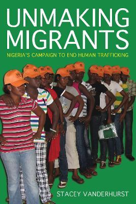 Unmaking Migrants: Nigeria's Campaign to End Human Trafficking - Stacey Vanderhurst - cover