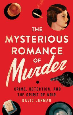 The Mysterious Romance of Murder: Crime, Detection, and the Spirit of Noir - David Lehman - cover