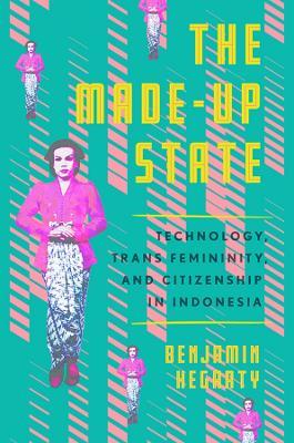 The Made-Up State: Technology, Trans Femininity, and Citizenship in Indonesia - Benjamin Hegarty - cover