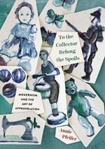 To the Collector Belong the Spoils: Modernism and the Art of Appropriation