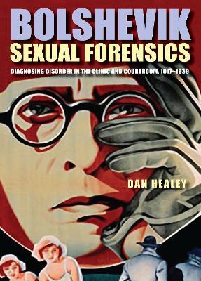 Bolshevik Sexual Forensics: Diagnosing Disorder in the Clinic and Courtroom, 1917-1939 - Dan Healey - cover