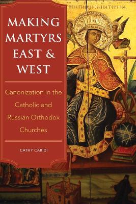 Making Martyrs East and West: Canonization in the Catholic and Russian Orthodox Churches - Cathy Caridi - cover