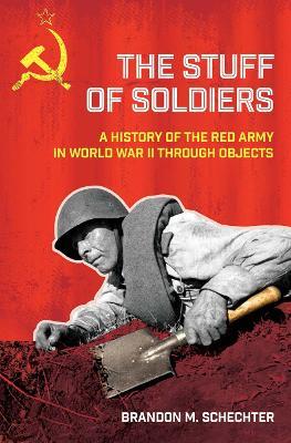 The Stuff of Soldiers: A History of the Red Army in World War II through Objects - Brandon M. Schechter - cover