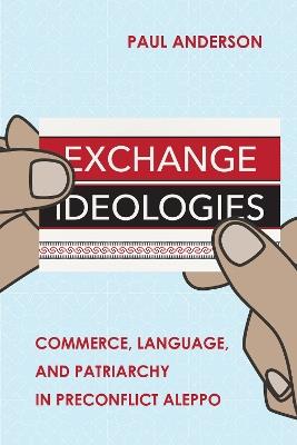 Exchange Ideologies: Commerce, Language, and Patriarchy in Preconflict Aleppo - Paul Anderson - cover