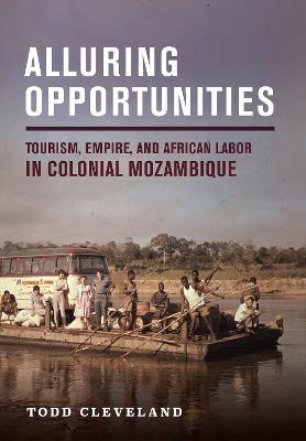 Alluring Opportunities: Tourism, Empire, and African Labor in Colonial Mozambique - Todd Cleveland - cover