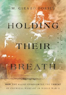 Holding Their Breath: How the Allies Confronted the Threat of Chemical Warfare in World War II - Marion Girard Dorsey - cover