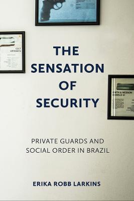 The Sensation of Security: Private Guards and Social Order in Brazil - Erika Robb Larkins - cover