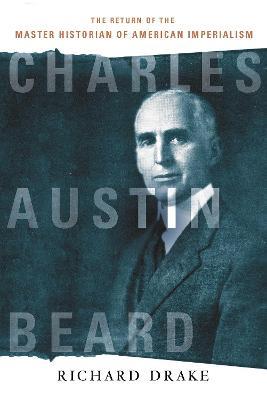 Charles Austin Beard: The Return of the Master Historian of American Imperialism - Richard Drake - cover