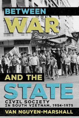 Between War and the State: Civil Society in South Vietnam, 1954-1975 - Van Nguyen-Marshall - cover