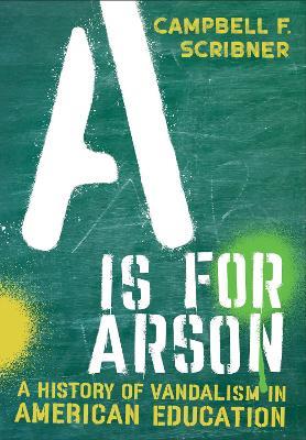 A Is for Arson: A History of Vandalism in American Education - Campbell F. Scribner - cover