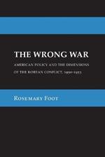 The Wrong War: American Policy and the Dimensions of the Korean Conflict, 1950–1953
