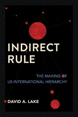 Indirect Rule: The Making of US International Hierarchy - David A. Lake - cover