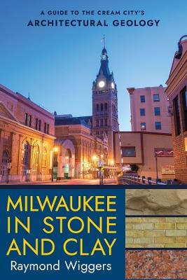 Milwaukee in Stone and Clay: A Guide to the Cream City's Architectural Geology - Raymond Wiggers - cover