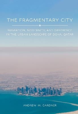 The Fragmentary City: Migration, Modernity, and Difference in the Urban Landscape of Doha, Qatar - Andrew M. Gardner - cover