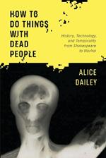 How to Do Things with Dead People: History, Technology, and Temporality from Shakespeare to Warhol