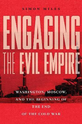 Engaging the Evil Empire: Washington, Moscow, and the Beginning of the End of the Cold War - Simon Miles - cover