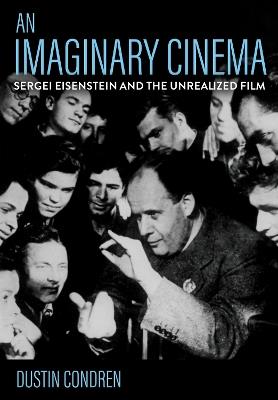 An Imaginary Cinema: Sergei Eisenstein and the Unrealized Film - Dustin Condren - cover