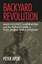 Backyard Revolution: Mass Violence, Antisemitism, and the Populist State in Post–World War II Hungary