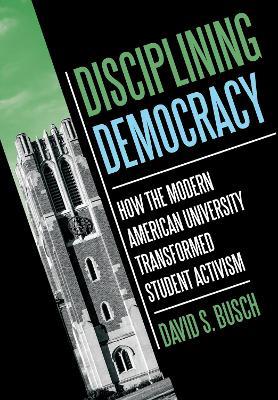 Disciplining Democracy: How the Modern American University Transformed Student Activism - David S. Busch - cover