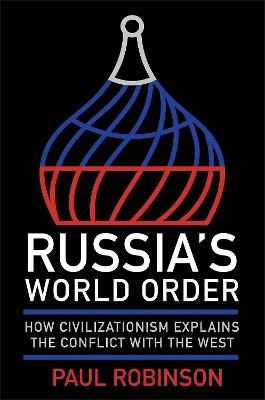 Russia's World Order: How Civilizationism Explains the Conflict with the West - Paul Robinson - cover