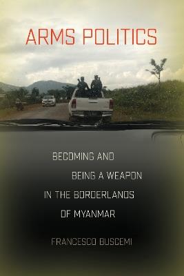 Arms Politics: Becoming and Being a Weapon in the Borderlands of Myanmar - Francesco Buscemi - cover