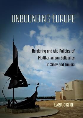 Unbounding Europe: Bordering and the Politics of Mediterranean Solidarity in Sicily and Tunisia - Ilaria Giglioli - cover