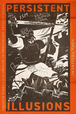 Persistent Illusions: Visual Culture and Historical Memory in Interwar Hungary - Nóra Veszprémi - cover