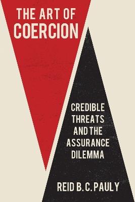 The Art of Coercion: Credible Threats and the Assurance Dilemma - Reid B. C. Pauly - cover