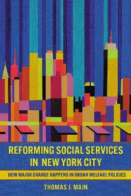Reforming Social Services in New York City: How Major Change Happens in Urban Welfare Policies - Thomas J. Main - cover