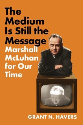 The Medium Is Still the Message: Marshall McLuhan for Our Time - Grant N. Havers - cover