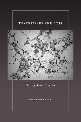 Shakespeare and Loss: The Late, Great Tragedies - Sarah Beckwith - cover