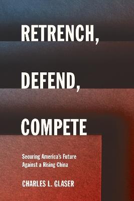 Retrench, Defend, Compete: Securing America's Future Against a Rising China - Charles L. Glaser - cover