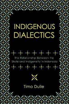 Indigenous Dialectics: The Relationship Between the State and Indigeneity in Indonesia - Timo Duile - cover