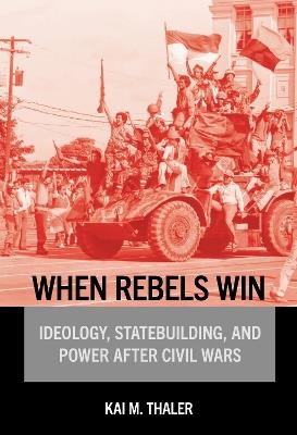 When Rebels Win: Ideology, Statebuilding, and Power After Civil Wars - Kai M. Thaler - cover