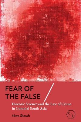 Fear of the False: Forensic Science and the Law of Crime in Colonial South Asia - Mitra Sharafi - cover