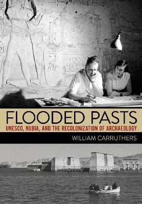 Flooded Pasts: UNESCO, Nubia, and the Recolonization of Archaeology - William Carruthers - cover