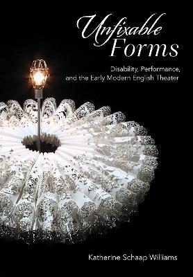 Unfixable Forms: Disability, Performance, and the Early Modern English Theater - Katherine Schaap Williams - cover