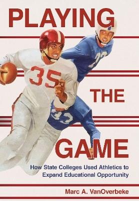Playing the Game: How State Colleges Used Athletics to Expand Educational Opportunity - Marc A. VanOverbeke - cover