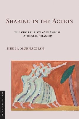 Sharing in the Action: The Choral Plot of Classical Athenian Tragedy - Sheila Murnaghan - cover