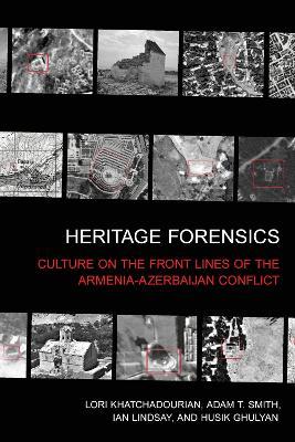 Heritage Forensics: Culture on the Front Lines of the Armenia-Azerbaijan Conflict - Lori Khatchadourian,Adam T. Smith,Ian Lindsay - cover