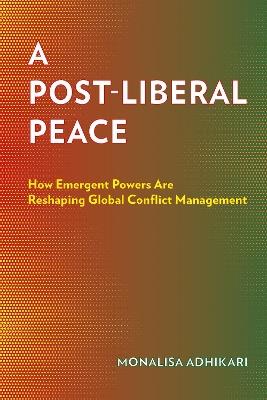 A Post-Liberal Peace: How Emergent Powers Are Reshaping Global Conflict Management - Monalisa Adhikari - cover