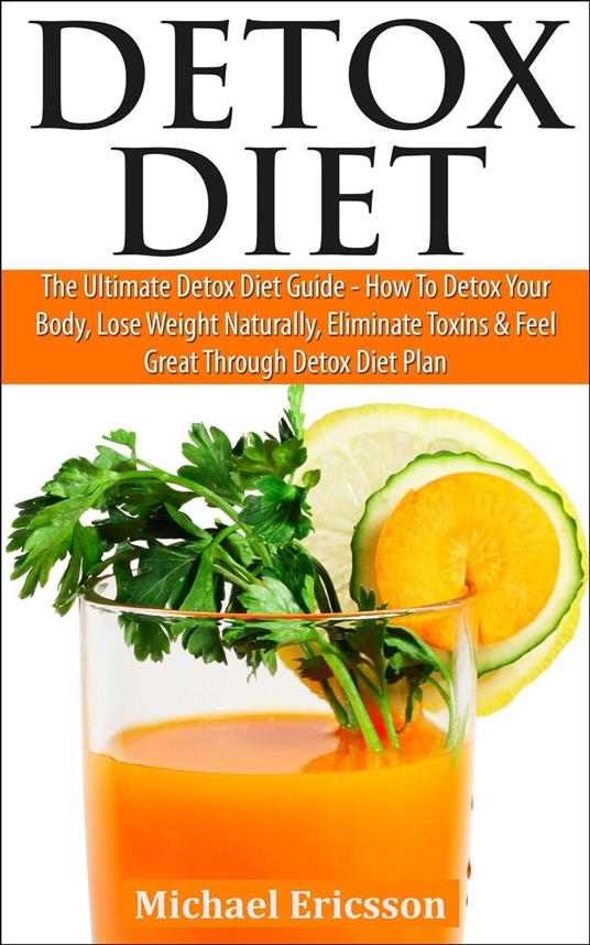 Detox Diet: The Ultimate Detox Diet Guide - How to Detox Your Body, Lose Weight Naturally, Eliminate Toxins & Feel Great Through Detox Diet Plan