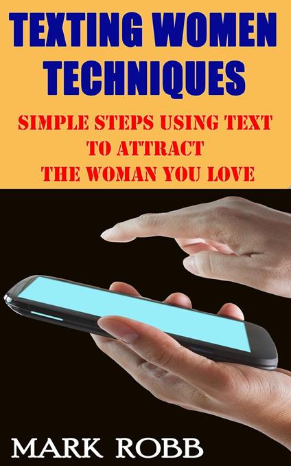 Best Texting Women Techniques: Simple Steps Using Text to Attract the Woman You Love