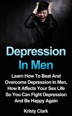 Depression In Men - Learn How To Beat And Overcome Depression In Men, How It Affects Your Sex Life So You Can Fight Depression And Be Happy Again.