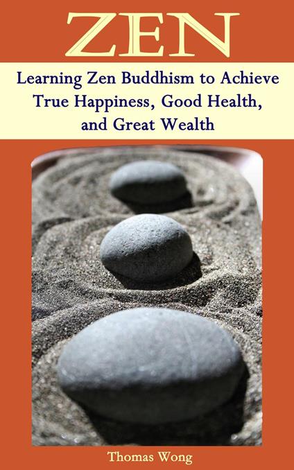 ZEN: Learning Zen Buddhism to Achieve True Happiness, Good Health, and Great Wealth