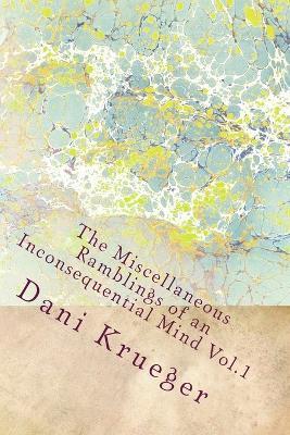 The Miscellaneous Ramblings of an Inconsequential Mind Vol.1 by Dani Krueger: The Miscellaneous Ramblings of an Inconsequential Mind Vol.1 by Dani Krueger - Dani Krueger - cover