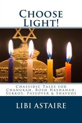 Choose Light!: Chassidic Tales for Chanukah, Rosh Hashanah, Sukkos, Passover & Shavuos - Libi Astaire - cover