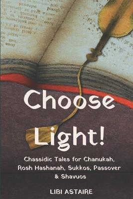 Choose Light!: Chassidic Tales for Chanukah, Rosh Hashanah, Sukkos, Passover & Shavuos - Libi Astaire - cover